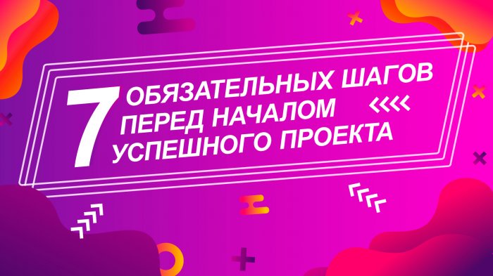 7 обязательных шагов руководства перед началом успешного проекта